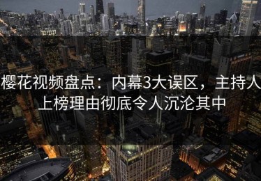 樱花视频盘点：内幕3大误区，主持人上榜理由彻底令人沉沦其中