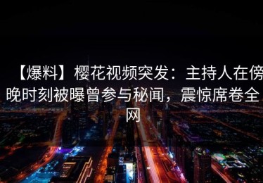 【爆料】樱花视频突发：主持人在傍晚时刻被曝曾参与秘闻，震惊席卷全网