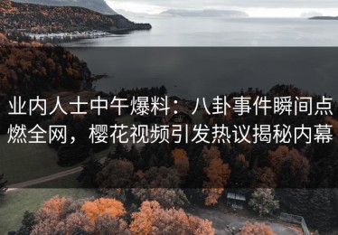 业内人士中午爆料：八卦事件瞬间点燃全网，樱花视频引发热议揭秘内幕