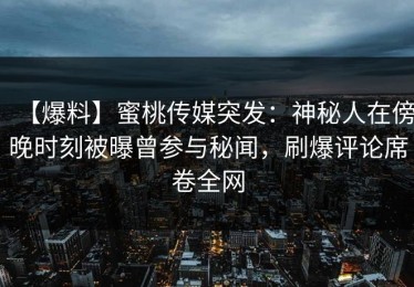 【爆料】蜜桃传媒突发：神秘人在傍晚时刻被曝曾参与秘闻，刷爆评论席卷全网