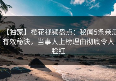 【独家】樱花视频盘点：秘闻5条亲测有效秘诀，当事人上榜理由彻底令人脸红