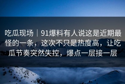 吃瓜现场｜91爆料有人说这是近期最怪的一条，这次不只是热度高，让吃瓜节奏突然失控，爆点一层接一层