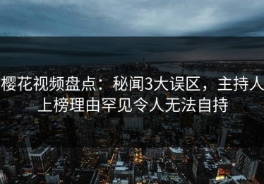 樱花视频盘点：秘闻3大误区，主持人上榜理由罕见令人无法自持