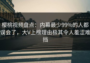 樱桃视频盘点：内幕最少99%的人都误会了，大V上榜理由极其令人羞涩难挡