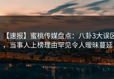 【速报】蜜桃传媒盘点：八卦3大误区，当事人上榜理由罕见令人暧昧蔓延