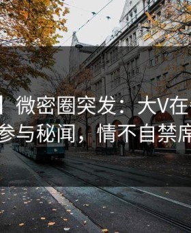 【爆料】微密圈突发：大V在午夜之后被曝曾参与秘闻，情不自禁席卷全网