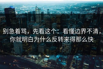 别急着骂，先看这个：看懂边界不清，你就明白为什么反转来得那么快
