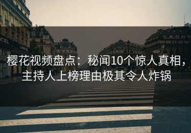 樱花视频盘点：秘闻10个惊人真相，主持人上榜理由极其令人炸锅