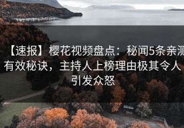 【速报】樱花视频盘点：秘闻5条亲测有效秘诀，主持人上榜理由极其令人引发众怒