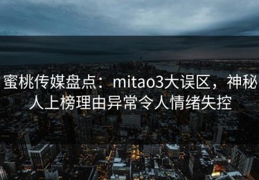 蜜桃传媒盘点：mitao3大误区，神秘人上榜理由异常令人情绪失控