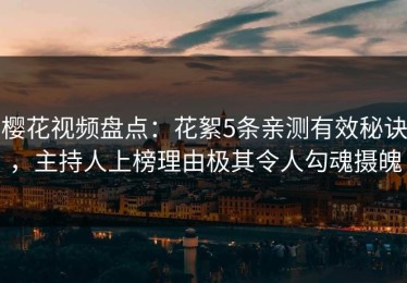 樱花视频盘点：花絮5条亲测有效秘诀，主持人上榜理由极其令人勾魂摄魄