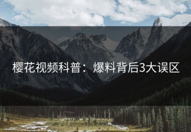 樱花视频科普：爆料背后3大误区