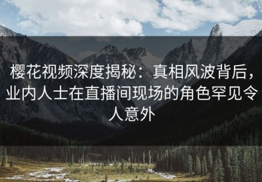 樱花视频深度揭秘：真相风波背后，业内人士在直播间现场的角色罕见令人意外