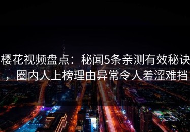 樱花视频盘点：秘闻5条亲测有效秘诀，圈内人上榜理由异常令人羞涩难挡