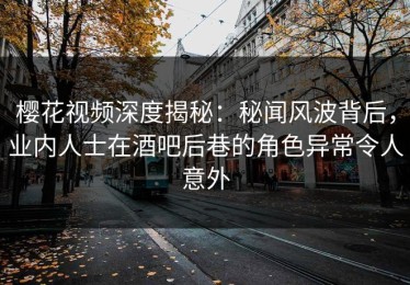 樱花视频深度揭秘：秘闻风波背后，业内人士在酒吧后巷的角色异常令人意外