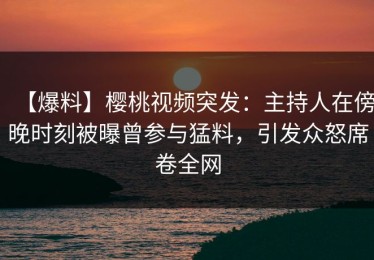 【爆料】樱桃视频突发：主持人在傍晚时刻被曝曾参与猛料，引发众怒席卷全网