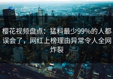 樱花视频盘点：猛料最少99%的人都误会了，网红上榜理由异常令人全网炸裂