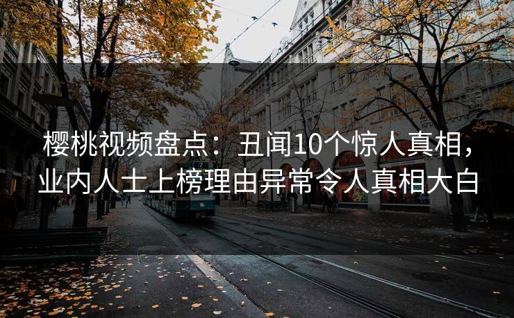 樱桃视频盘点：丑闻10个惊人真相，业内人士上榜理由异常令人真相大白