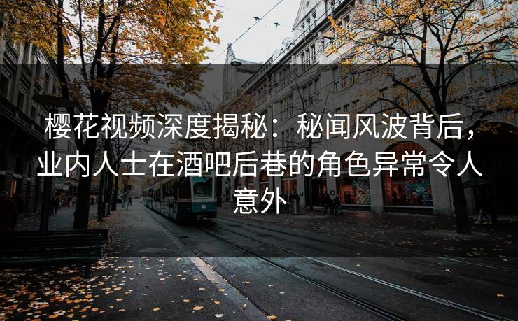 樱花视频深度揭秘：秘闻风波背后，业内人士在酒吧后巷的角色异常令人意外