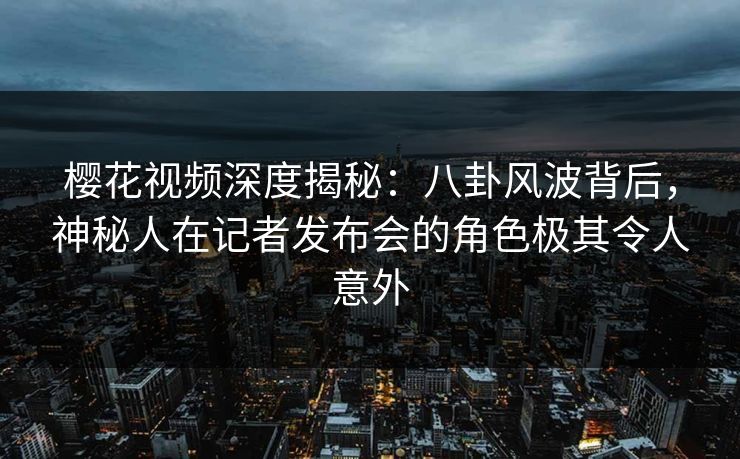 樱花视频深度揭秘:八卦风波背后,神秘人在记者发布会的角色极其令人意外 樱花视频深度揭秘:八卦风波背后,神秘人在记者发布会的角色极其令人意外