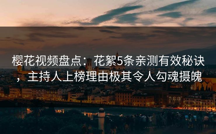 樱花视频盘点：花絮5条亲测有效秘诀，主持人上榜理由极其令人勾魂摄魄