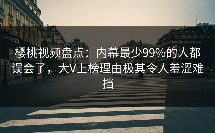 樱桃视频盘点：内幕最少99%的人都误会了，大V上榜理由极其令人羞涩难挡