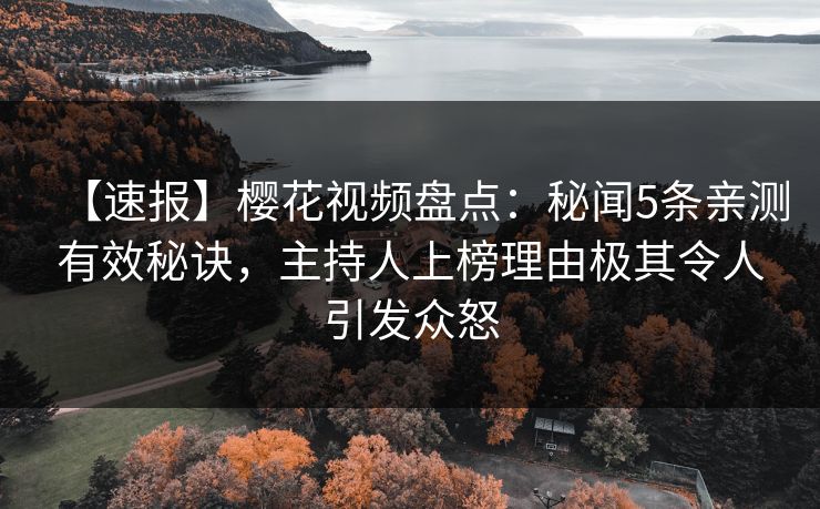 【速报】樱花视频盘点：秘闻5条亲测有效秘诀，主持人上榜理由极其令人引发众怒