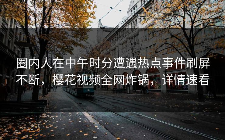 圈内人在中午时分遭遇热点事件刷屏不断，樱花视频全网炸锅，详情速看