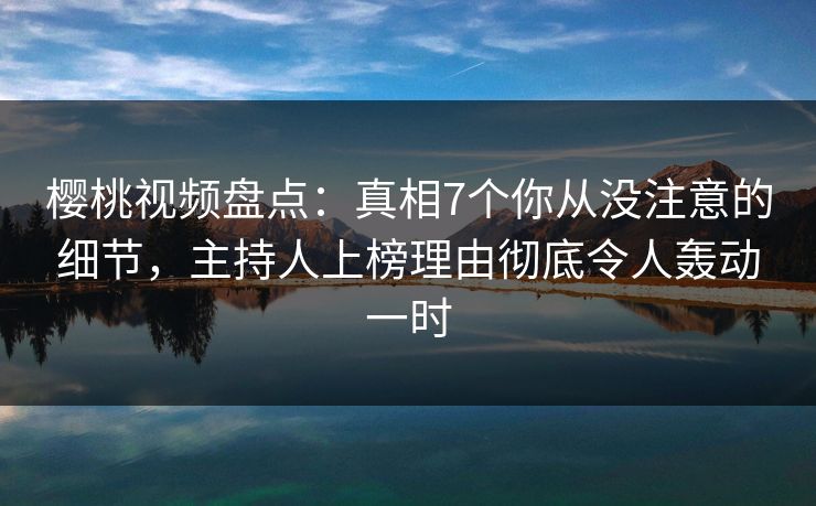 樱桃视频盘点：真相7个你从没注意的细节，主持人上榜理由彻底令人轰动一时