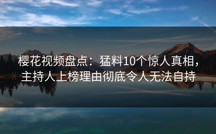 樱花视频盘点:猛料10个惊人真相,主持人上榜理由彻底令人无法自持 樱花视频盘点:猛料10个惊人真相,主持人上榜理由彻底令人无法自持