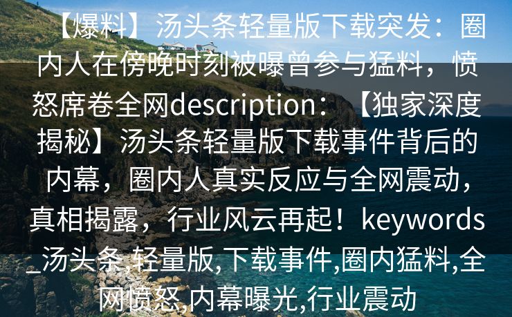 【爆料】汤头条轻量版下载突发：圈内人在傍晚时刻被曝曾参与猛料，愤怒席卷全网description：【独家深度揭秘】汤头条轻量版下载事件背后的内幕，圈内人真实反应与全网震动，真相揭露，行业风云再起！keywords_汤头条,轻量版,下载事件,圈内猛料,全网愤怒,内幕曝光,行业震动