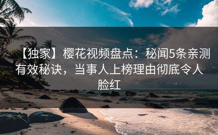 【独家】樱花视频盘点:秘闻5条亲测有效秘诀,当事人上榜理由彻底令人脸红 【独家】樱花视频盘点:秘闻5条亲测有效秘诀,当事人上榜理由彻底令人脸红