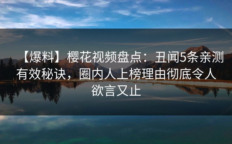 【爆料】樱花视频盘点:丑闻5条亲测有效秘诀,圈内人上榜理由彻底令人欲言又止 【爆料】樱花视频盘点:丑闻5条亲测有效秘诀,圈内人上榜理由彻底令人欲言又止