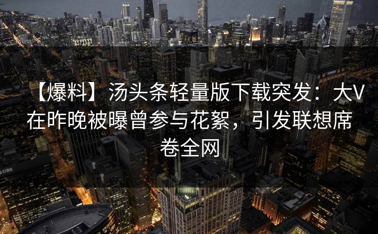 【爆料】汤头条轻量版下载突发：大V在昨晚被曝曾参与花絮，引发联想席卷全网