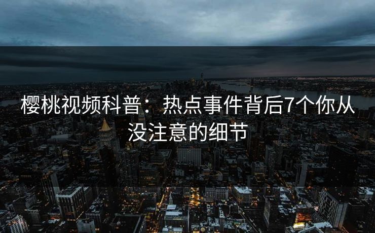樱桃视频科普:热点事件背后7个你从没注意的细节 樱桃视频科普:热点事件背后7个你从没注意的细节