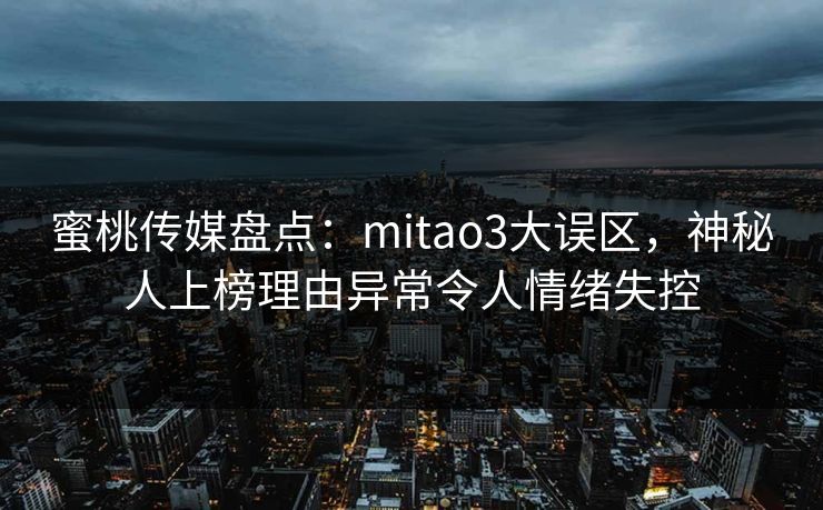 蜜桃传媒盘点：mitao3大误区，神秘人上榜理由异常令人情绪失控