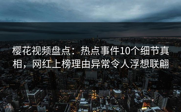 樱花视频盘点：热点事件10个细节真相，网红上榜理由异常令人浮想联翩