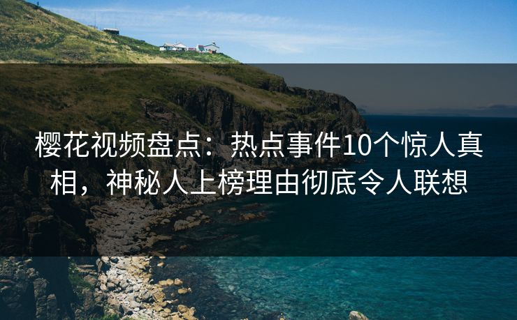 樱花视频盘点:热点事件10个惊人真相,神秘人上榜理由彻底令人联想 樱花视频盘点:热点事件10个惊人真相,神秘人上榜理由彻底令人联想