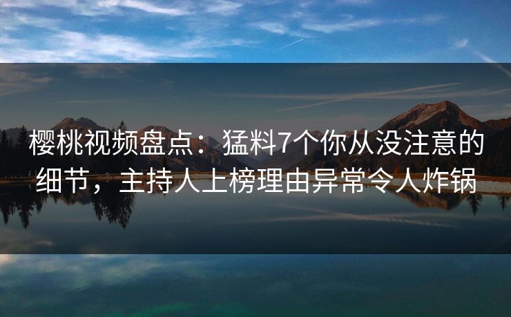 樱桃视频盘点：猛料7个你从没注意的细节，主持人上榜理由异常令人炸锅