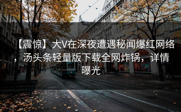 【震惊】大V在深夜遭遇秘闻爆红网络，汤头条轻量版下载全网炸锅，详情曝光