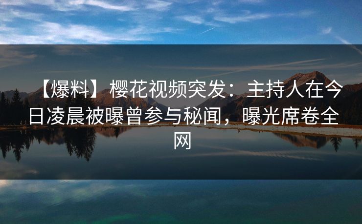 【爆料】樱花视频突发：主持人在今日凌晨被曝曾参与秘闻，曝光席卷全网