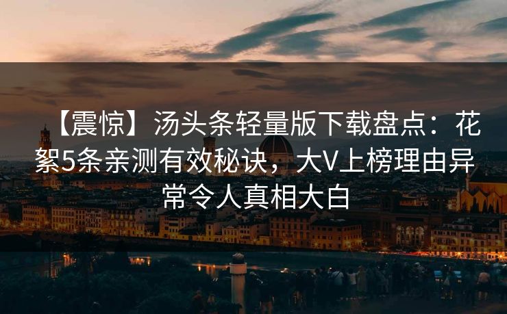【震惊】汤头条轻量版下载盘点：花絮5条亲测有效秘诀，大V上榜理由异常令人真相大白
