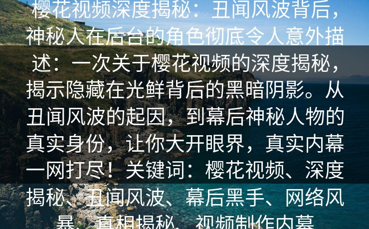 樱花视频深度揭秘：丑闻风波背后，神秘人在后台的角色彻底令人意外描述：一次关于樱花视频的深度揭秘，揭示隐藏在光鲜背后的黑暗阴影。从丑闻风波的起因，到幕后神秘人物的真实身份，让你大开眼界，真实内幕一网打尽！关键词：樱花视频、深度揭秘、丑闻风波、幕后黑手、网络风暴、真相揭秘、视频制作内幕