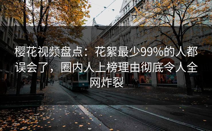 樱花视频盘点：花絮最少99%的人都误会了，圈内人上榜理由彻底令人全网炸裂