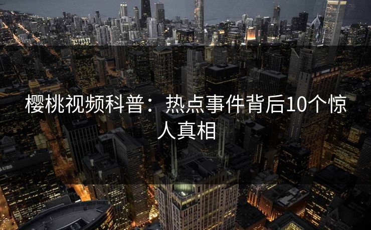 樱桃视频科普：热点事件背后10个惊人真相