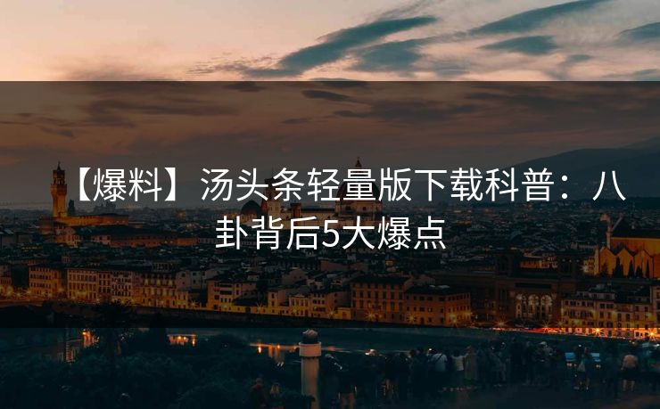 【爆料】汤头条轻量版下载科普:八卦背后5大爆点 【爆料】汤头条轻量版下载科普:八卦背后5大爆点