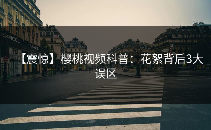 【震惊】樱桃视频科普:花絮背后3大误区 【震惊】樱桃视频科普:花絮背后3大误区