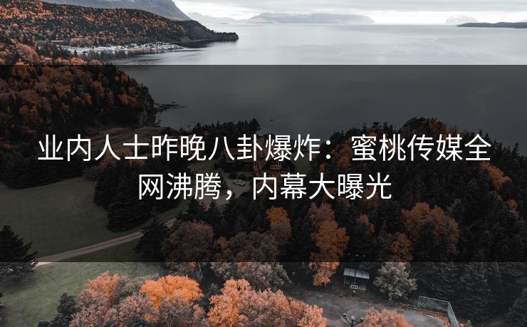 业内人士昨晚八卦爆炸:蜜桃传媒全网沸腾,内幕大曝光 业内人士昨晚八卦爆炸:蜜桃传媒全网沸腾,内幕大曝光