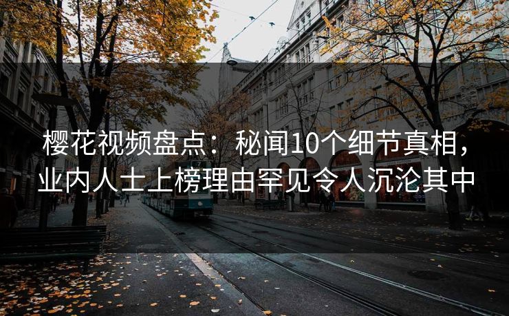 樱花视频盘点：秘闻10个细节真相，业内人士上榜理由罕见令人沉沦其中