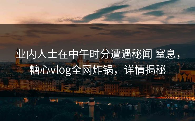 业内人士在中午时分遭遇秘闻 窒息，糖心vlog全网炸锅，详情揭秘